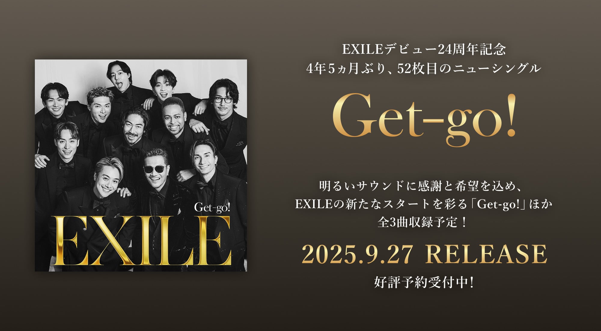 EXILEデビュー24周年記念4年5ヵ月ぶり、52枚目のニューシングル「Get-go!」明るいサウンドに感謝と希望を込め、EXILEの新たなスタートを彩る「Get-go!」ほか全3曲収録予定！2025.9.27 RELEASE 好評予約受付中！