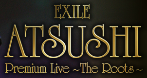 EXILE ATSUSHI Premium Live ～The Roots～｜EXILE ATSUSHI Premium ...